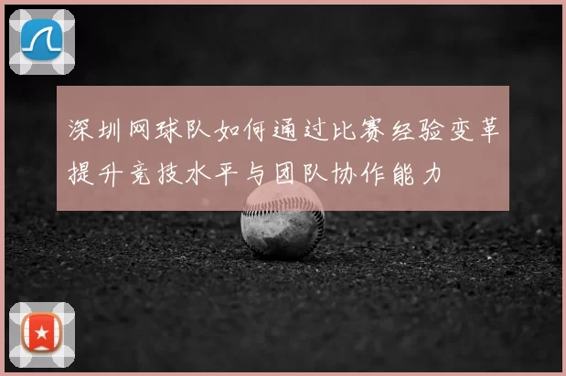 深圳网球队如何通过比赛经验变革提升竞技水平与团队协作能力