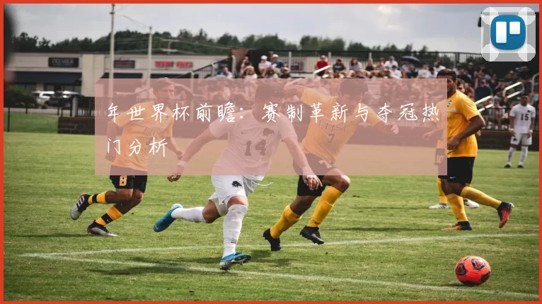 年世界杯前瞻:赛制革新与夺冠热门分析