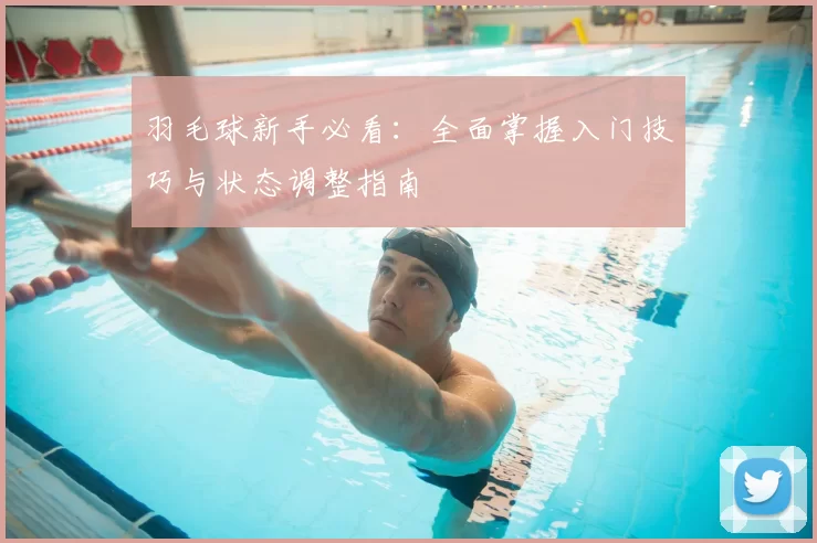 羽毛球新手必看：全面掌握入门技巧与状态调整指南