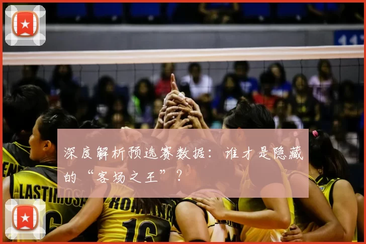 深度解析预选赛数据:谁才是隐藏的“客场之王”?