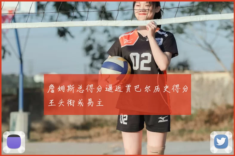 詹姆斯总得分逼近贾巴尔历史得分王头衔或易主