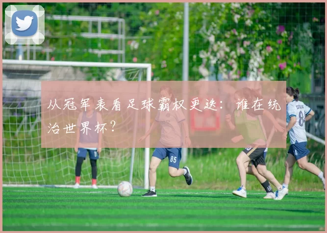 从冠军表看足球霸权更迭：谁在统治世界杯？