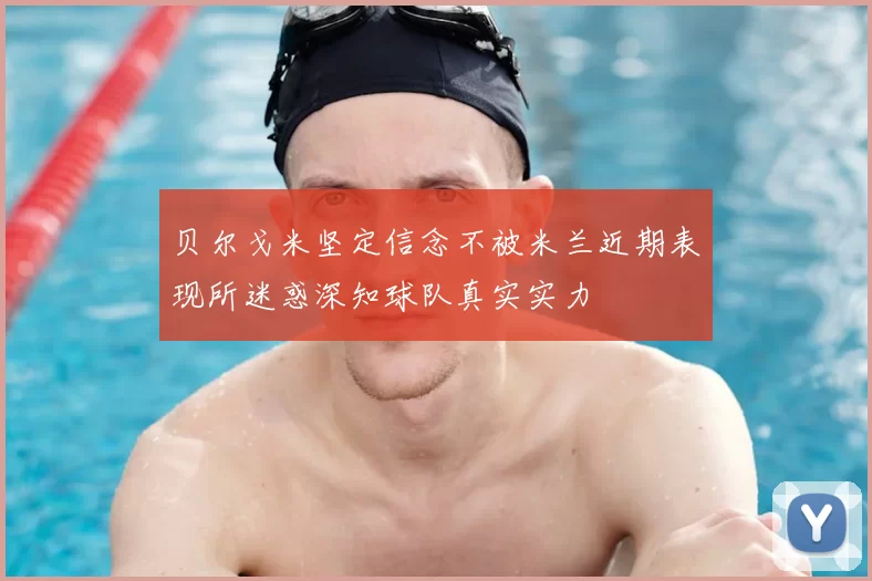 贝尔戈米坚定信念不被米兰近期表现所迷惑深知球队真实实力