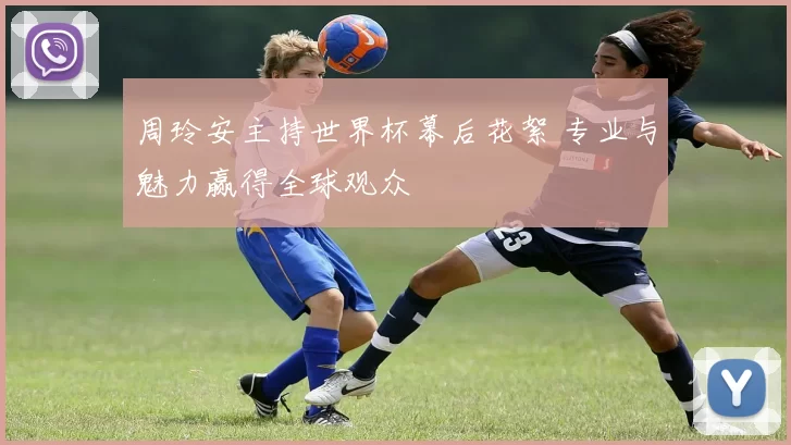 周玲安主持世界杯幕后花絮 专业与魅力赢得全球观众