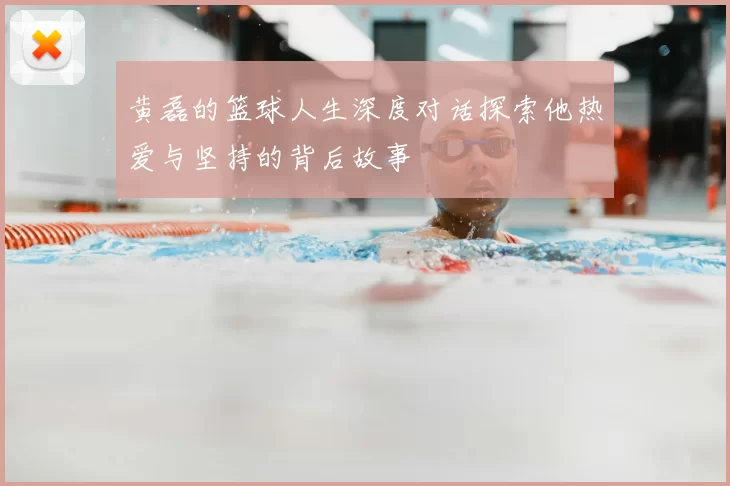 黄磊的篮球人生深度对话探索他热爱与坚持的背后故事