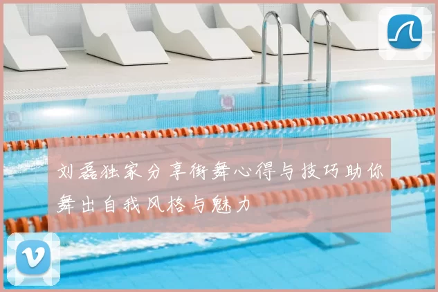 刘磊独家分享街舞心得与技巧助你舞出自我风格与魅力