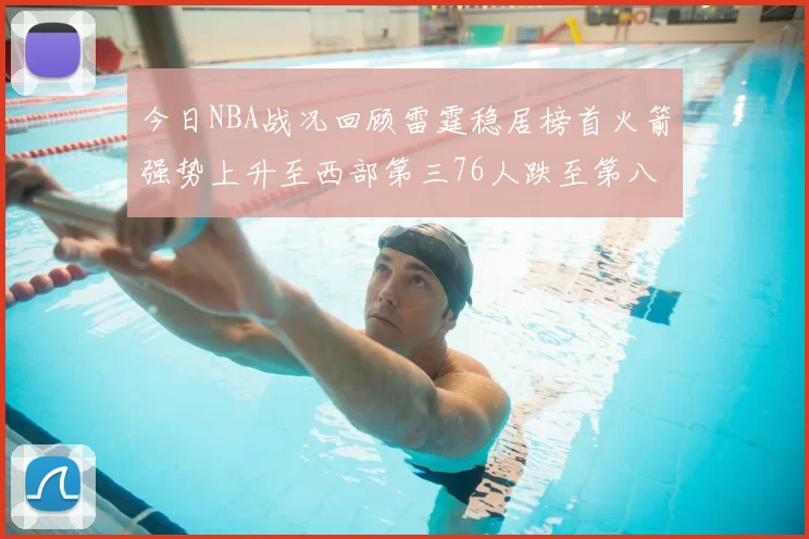 今日NBA战况回顾雷霆稳居榜首火箭强势上升至西部第三76人跌至第八位