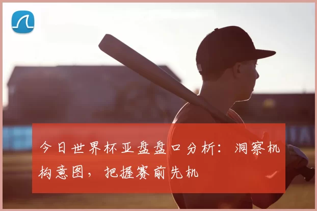 今日世界杯亚盘盘口分析：洞察机构意图，把握赛前先机