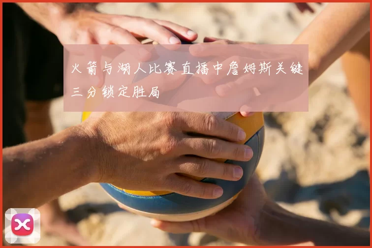 火箭与湖人比赛直播中詹姆斯关键三分锁定胜局