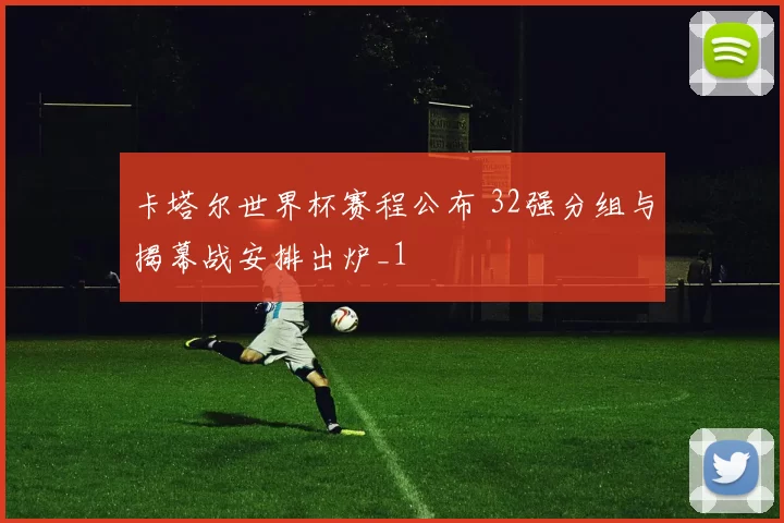 卡塔尔世界杯赛程公布 32强分组与揭幕战安排出炉_1