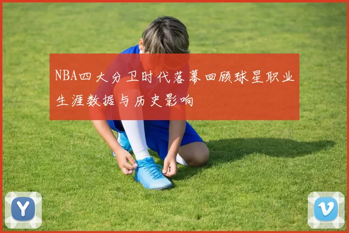 NBA四大分卫时代落幕回顾球星职业生涯数据与历史影响
