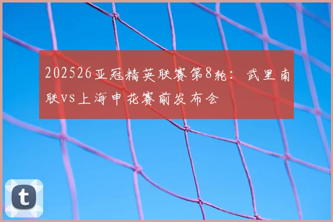 202526亚冠精英联赛第8轮：武里南联vs上海申花赛前发布会