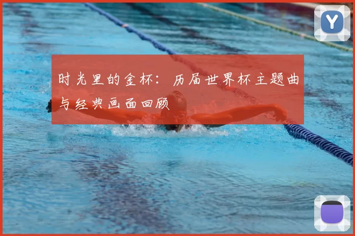 时光里的金杯：历届世界杯主题曲与经典画面回顾