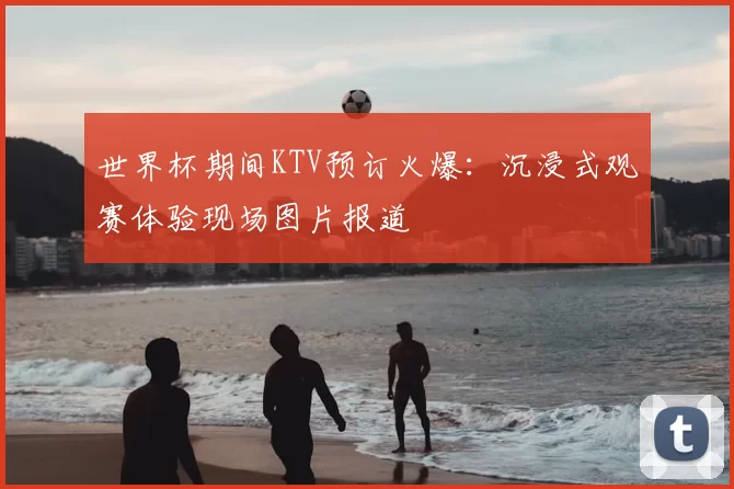 世界杯期间KTV预订火爆:沉浸式观赛体验现场图片报道