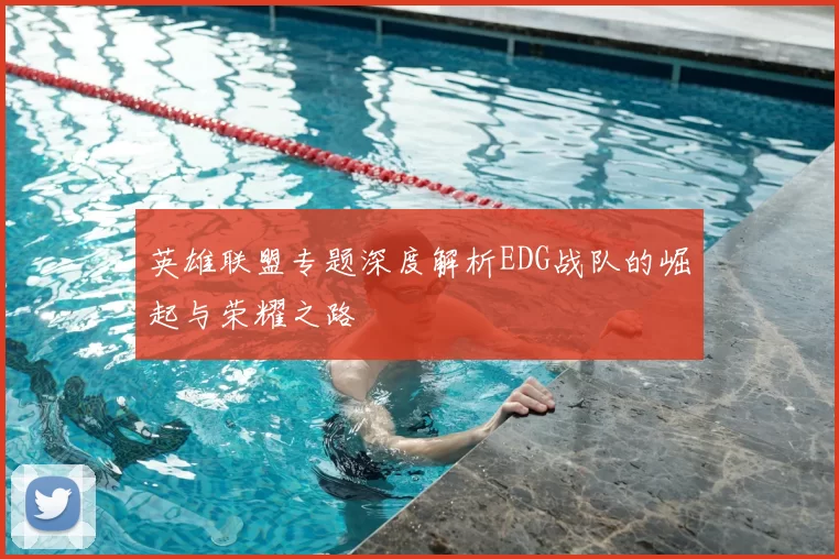 英雄联盟专题深度解析EDG战队的崛起与荣耀之路