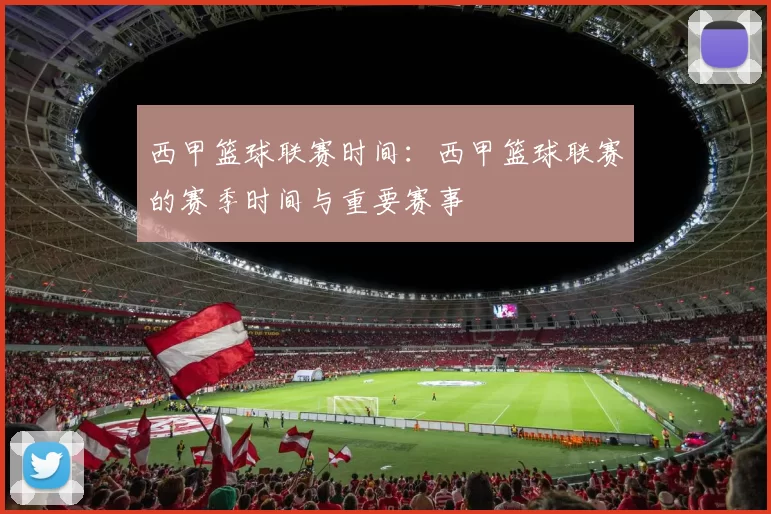 西甲篮球联赛时间:西甲篮球联赛的赛季时间与重要赛事