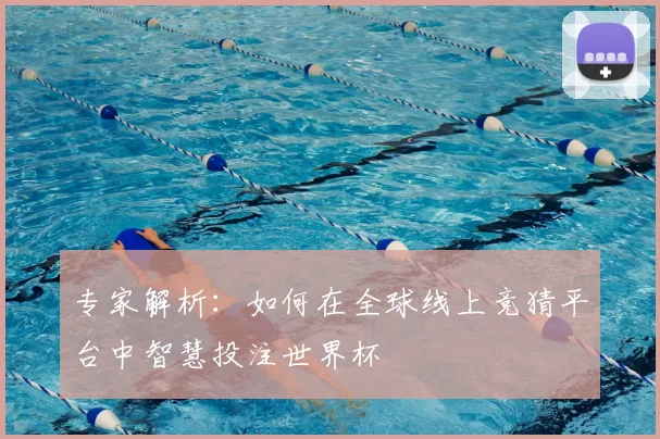 专家解析:如何在全球线上竞猜平台中智慧投注世界杯