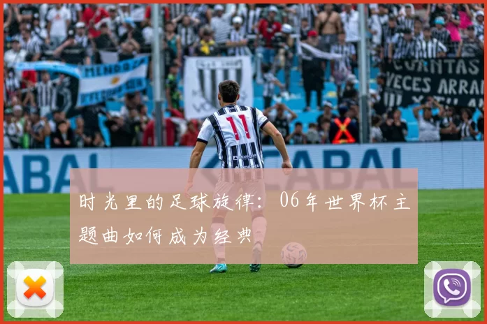 时光里的足球旋律:06年世界杯主题曲如何成为经典