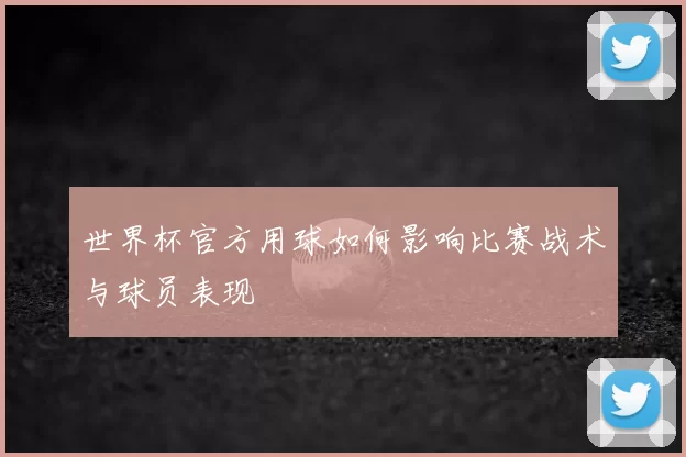 世界杯官方用球如何影响比赛战术与球员表现