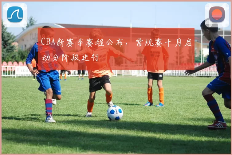 CBA新赛季赛程公布，常规赛十月启动分阶段进行