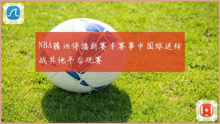 NBA腾讯停播新赛季赛事中国球迷转战其他平台观赛