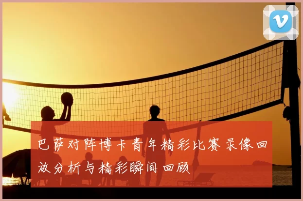 巴萨对阵博卡青年精彩比赛录像回放分析与精彩瞬间回顾
