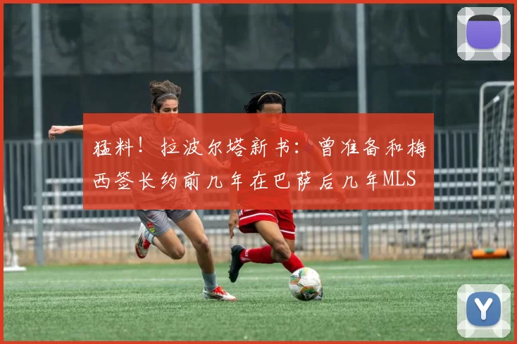 猛料!拉波尔塔新书:曾准备和梅西签长约前几年在巴萨后几年MLS