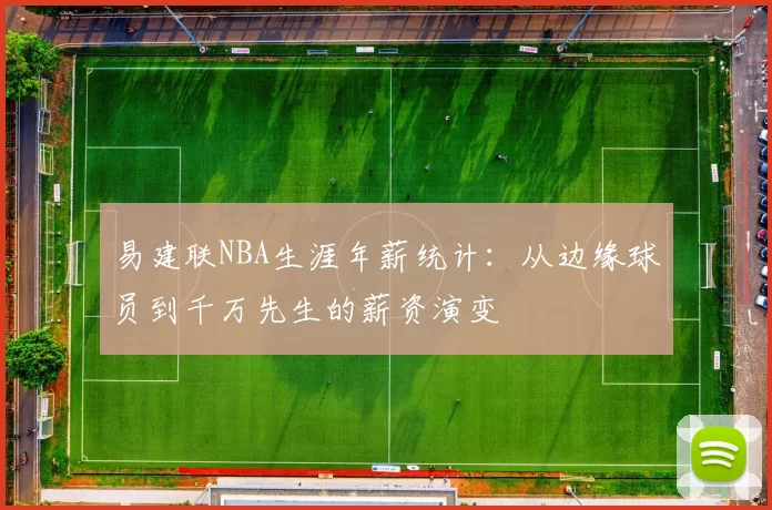 易建联NBA生涯年薪统计:从边缘球员到千万先生的薪资演变