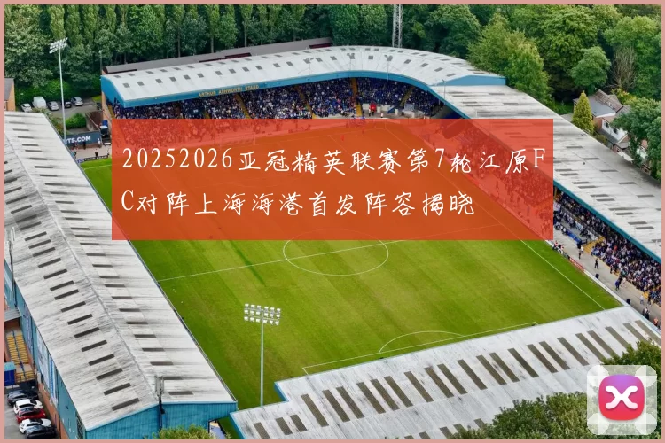 20252026亚冠精英联赛第7轮江原FC对阵上海海港首发阵容揭晓