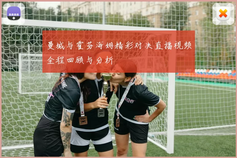 曼城与霍芬海姆精彩对决直播视频全程回顾与分析