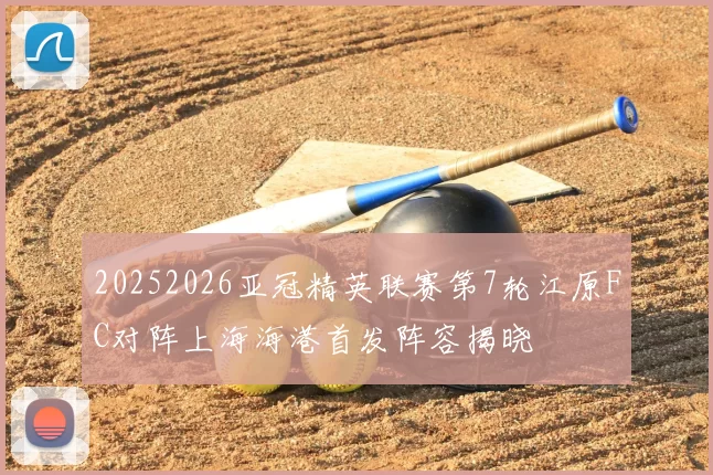 20252026亚冠精英联赛第7轮江原FC对阵上海海港首发阵容揭晓