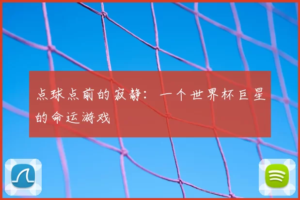 点球点前的寂静:一个世界杯巨星的命运游戏