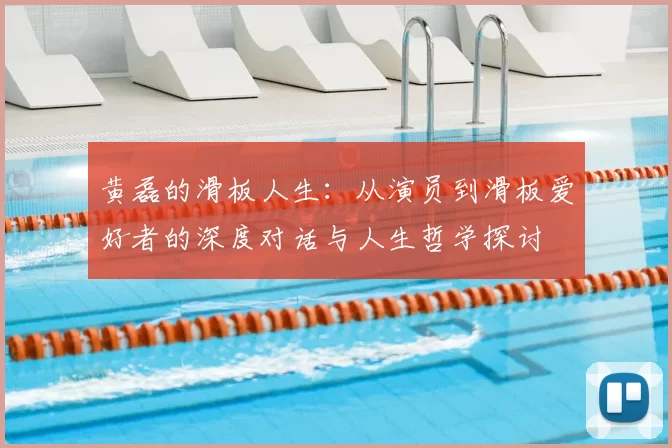 黄磊的滑板人生:从演员到滑板爱好者的深度对话与人生哲学探讨