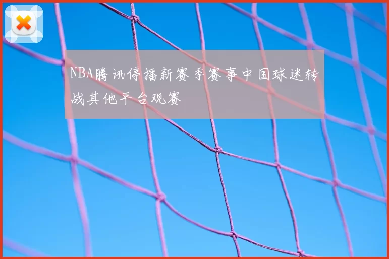 NBA腾讯停播新赛季赛事中国球迷转战其他平台观赛