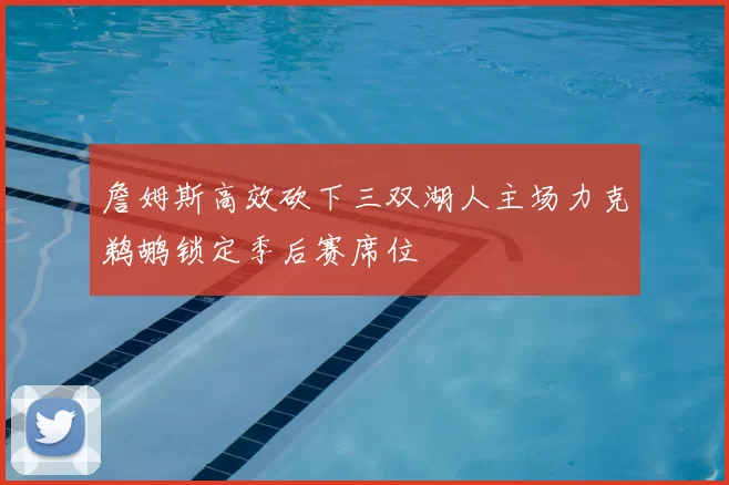 詹姆斯高效砍下三双湖人主场力克鹈鹕锁定季后赛席位