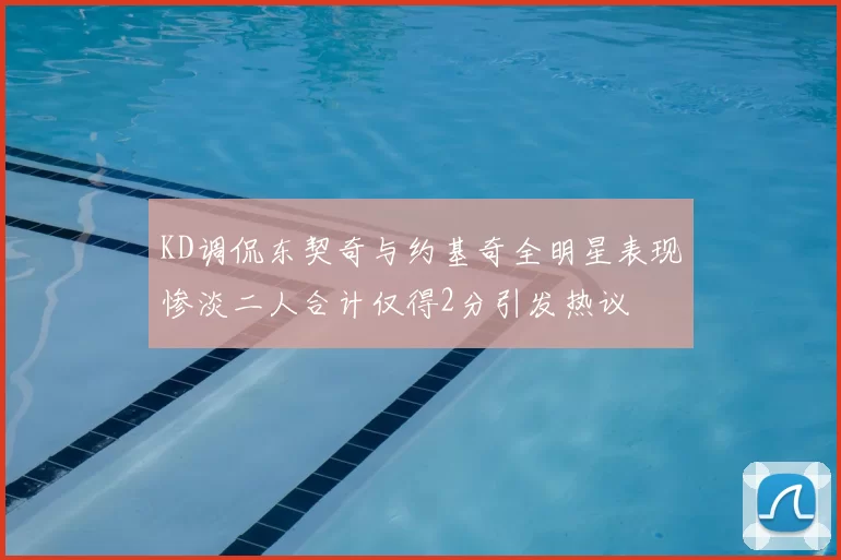 KD调侃东契奇与约基奇全明星表现惨淡二人合计仅得2分引发热议