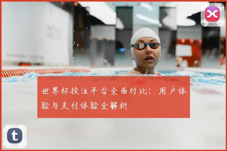世界杯投注平台全面对比:用户体验与支付体验全解析