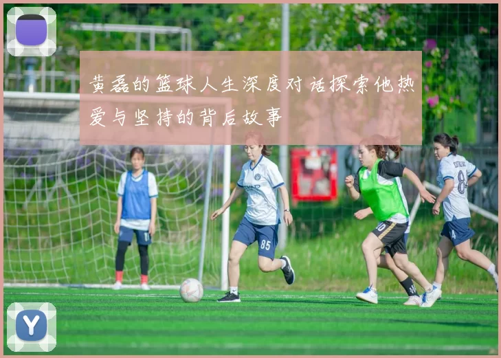 黄磊的篮球人生深度对话探索他热爱与坚持的背后故事