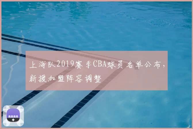 上海队2019赛季CBA球员名单公布,新援加盟阵容调整
