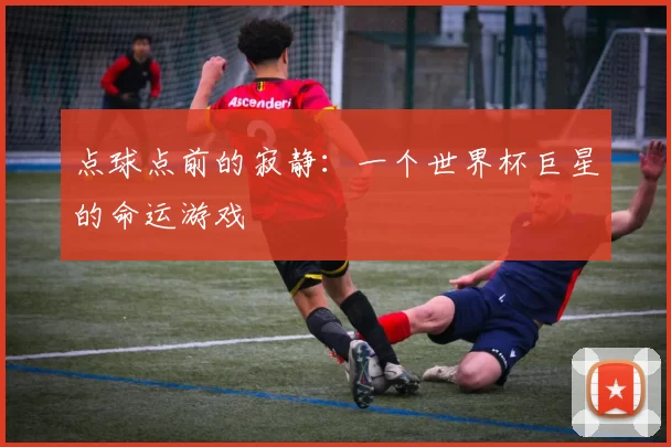 点球点前的寂静:一个世界杯巨星的命运游戏