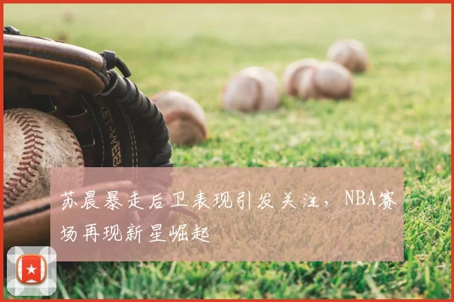苏晨暴走后卫表现引发关注，NBA赛场再现新星崛起