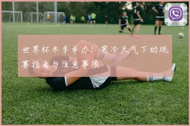 世界杯冬季举办:寒冷天气下的观赛指南与注意事项