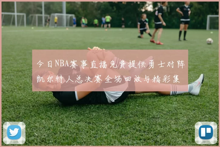 今日NBA赛事直播免费提供勇士对阵凯尔特人总决赛全场回放与精彩集锦