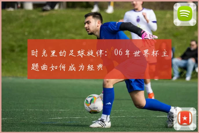 时光里的足球旋律：06年世界杯主题曲如何成为经典