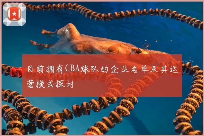 目前拥有CBA球队的企业名单及其运营模式探讨