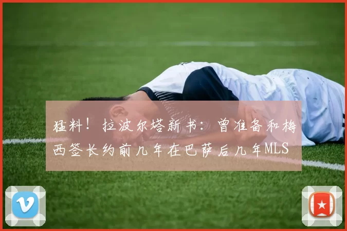 猛料!拉波尔塔新书:曾准备和梅西签长约前几年在巴萨后几年MLS