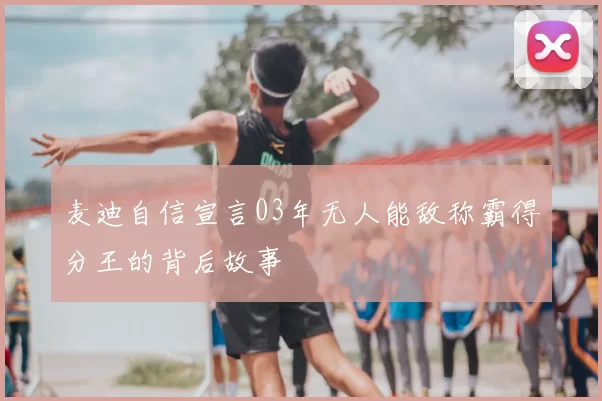 麦迪自信宣言03年无人能敌称霸得分王的背后故事