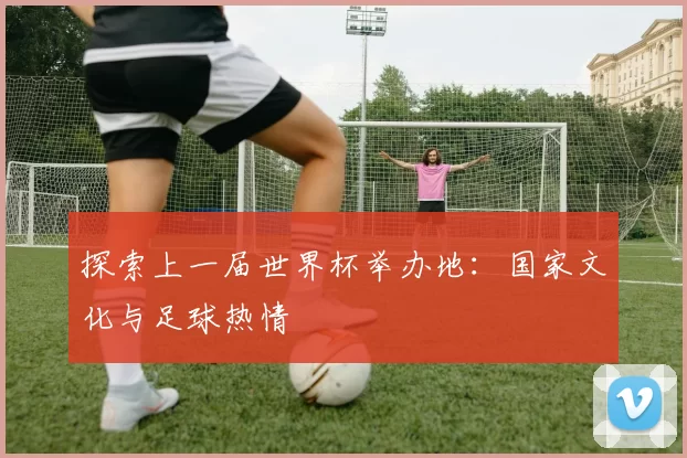 探索上一届世界杯举办地:国家文化与足球热情