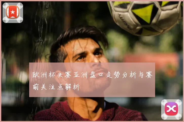 欧洲杯决赛亚洲盘口走势分析与赛前关注点解析