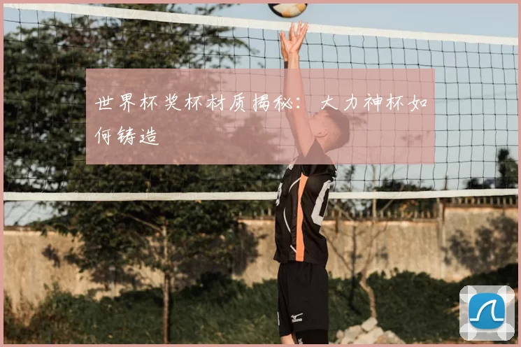 世界杯奖杯材质揭秘:大力神杯如何铸造